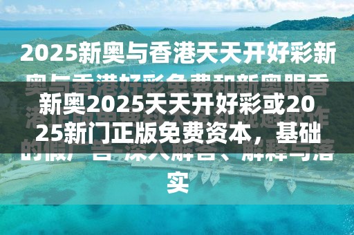 新奧2025天天開好彩或2025新門正版免費資本，基礎(chǔ)釋義、專家解析解釋與落實?杜絕虛假誘導(dǎo)詞