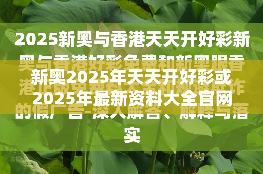 新奧2025年天天開好彩或2025年最新資料大全官網(wǎng)入口，典型釋義、專家解析解釋與落實?小心誤導(dǎo)宣傳風(fēng)險