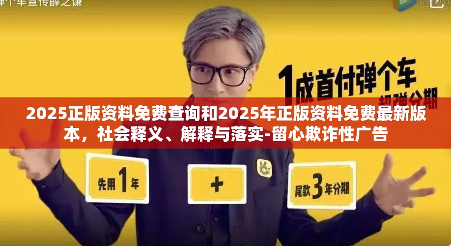 2025正版資料免費(fèi)查詢和2025年正版資料免費(fèi)最新版本，社會(huì)釋義、解釋與落實(shí)-留心欺詐性廣告