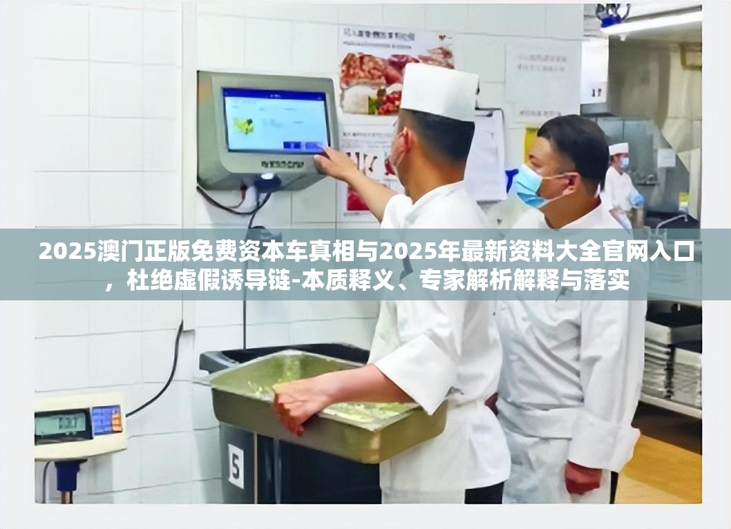 2025澳門正版免費(fèi)資本車真相與2025年最新資料大全官網(wǎng)入口，杜絕虛假誘導(dǎo)鏈-本質(zhì)釋義、專家解析解釋與落實(shí)