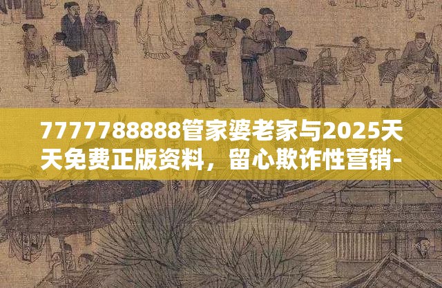 7777788888管家婆老家與2025天天免費正版資料，留心欺詐性營銷-貼切釋義、專家解讀解釋與落實