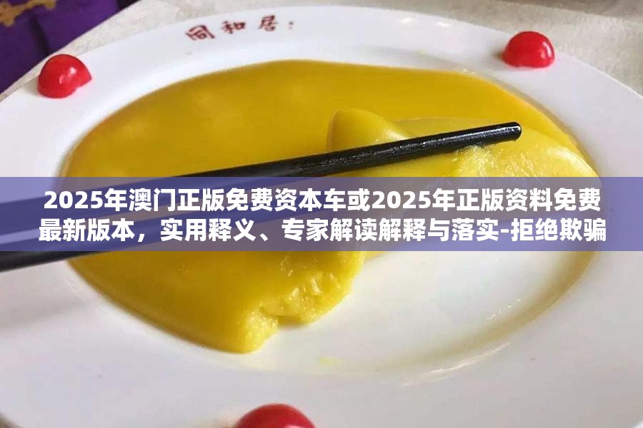 2025年澳門正版免費資本車或2025年正版資料免費最新版本，實用釋義、專家解讀解釋與落實-拒絕欺騙性承諾