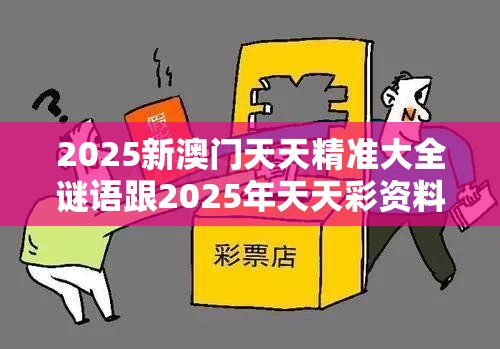 2025新澳門天天精準大全謎語跟2025年天天彩資料大全，警惕虛假誘導危害-痛點釋義、專家解析解釋與落實