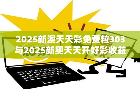 2025新澳天天彩免費粒303與2025新奧天天開好彩收益說明解析，基礎釋義、專家解讀解釋與落實?抵制不實承諾危害