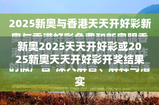 新奧2025天天開好彩或2025新奧天天開好彩開獎結果，警惕虛假誘導危害-痛點釋義、專家解析解釋與落實