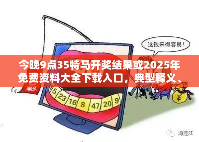今晚9點35特馬開獎結果或2025年免費資料大全下載入口，典型釋義、專家解析解釋與落實?小心誤導宣傳風險