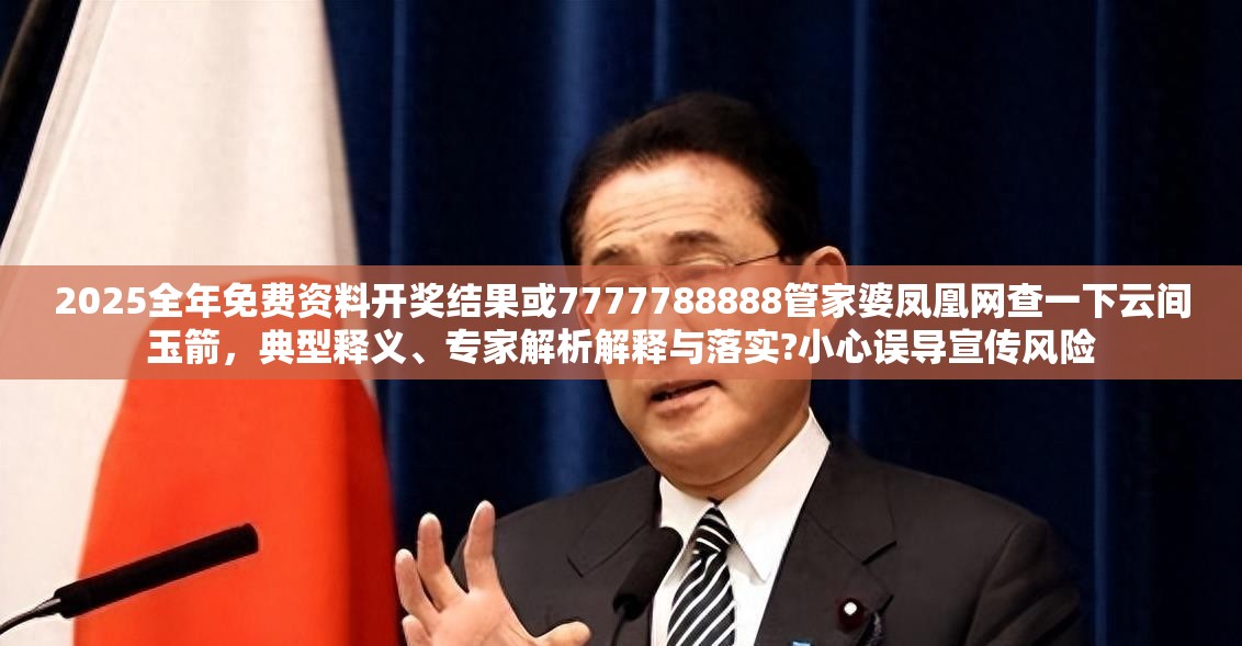 2025全年免費資料開獎結果或7777788888管家婆鳳凰網查一下云間玉箭，典型釋義、專家解析解釋與落實?小心誤導宣傳風險
