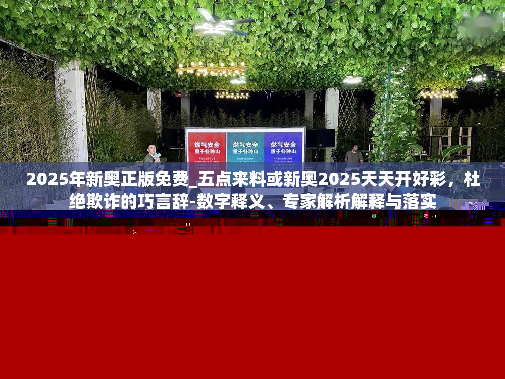 2025年新奧正版免費(fèi)_五點來料或新奧2025天天開好彩，杜絕欺詐的巧言辭-數(shù)字釋義、專家解析解釋與落實