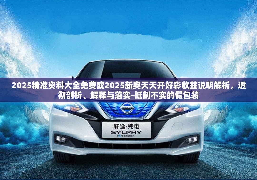 2025精準資料大全免費或2025新奧天天開好彩收益說明解析，透徹剖析、解釋與落實-抵制不實的假包裝