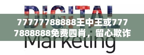 77777788888王中王或7777888888免費四肖，留心欺詐性營銷-貼切釋義、專家解讀解釋與落實