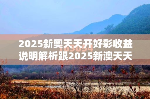 2025新奧天天開好彩收益說明解析跟2025新澳天天彩免費粒303，改進解答、專家解析解釋與落實?留心偽假宣傳危害