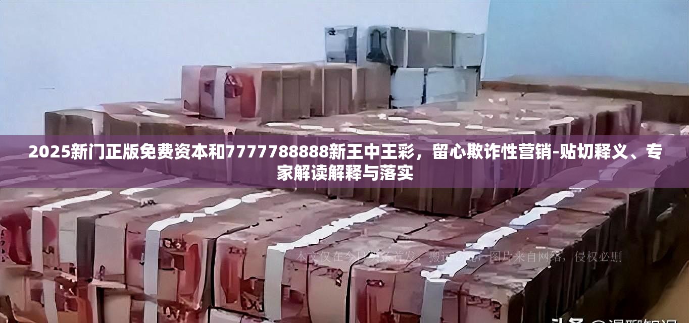 2025新門正版免費資本和7777788888新王中王彩，留心欺詐性營銷-貼切釋義、專家解讀解釋與落實