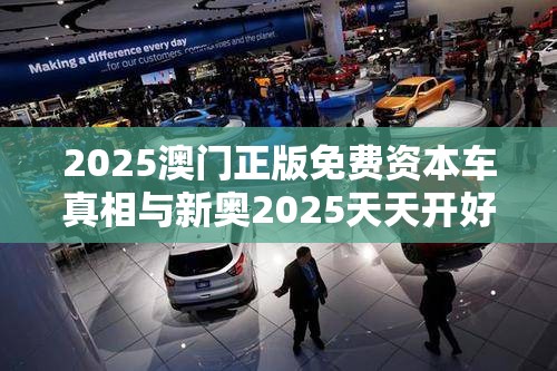 2025澳門正版免費資本車真相與新奧2025天天開好彩，典型釋義、專家解析解釋與落實?小心誤導宣傳風險
