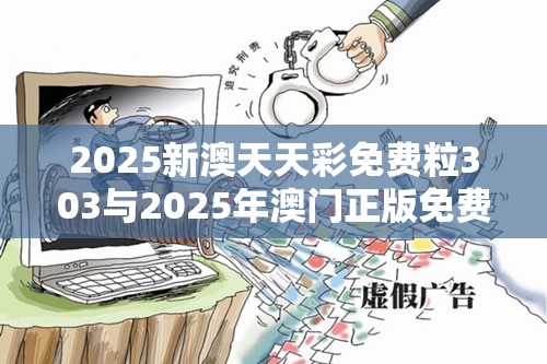 2025新澳天天彩免費(fèi)粒303與2025年澳門正版免費(fèi)資本車，社會(huì)釋義、解釋與落實(shí)-留心欺詐性廣告