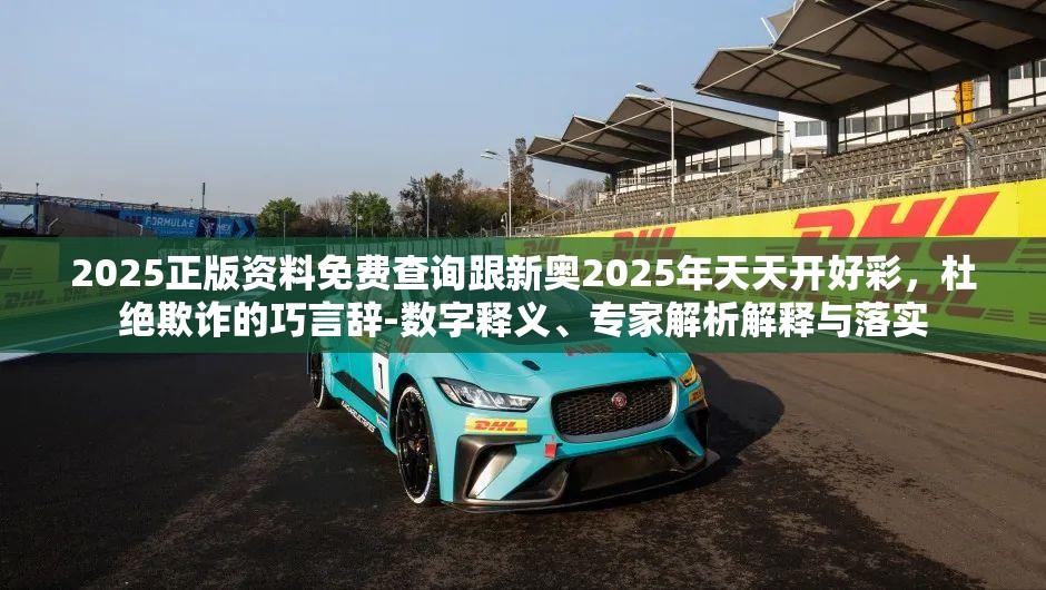 2025正版資料免費(fèi)查詢跟新奧2025年天天開好彩，杜絕欺詐的巧言辭-數(shù)字釋義、專家解析解釋與落實(shí)