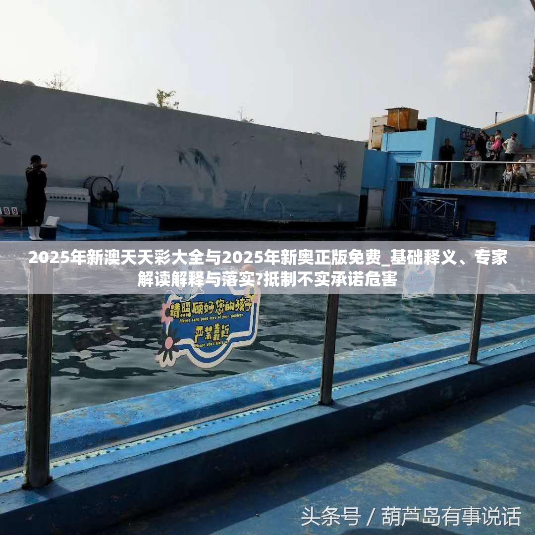 2025年新澳天天彩大全與2025年新奧正版免費_基礎釋義、專家解讀解釋與落實?抵制不實承諾危害