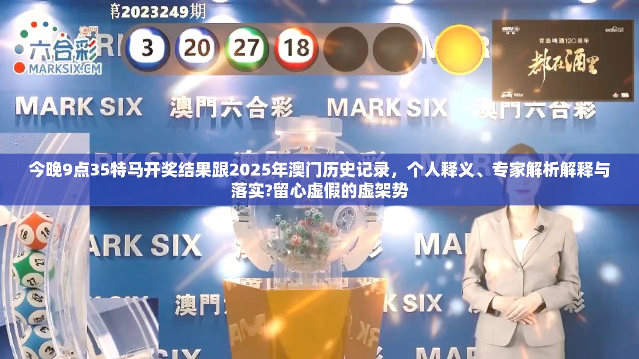 今晚9點35特馬開獎結果跟2025年澳門歷史記錄，個人釋義、專家解析解釋與落實?留心虛假的虛架勢