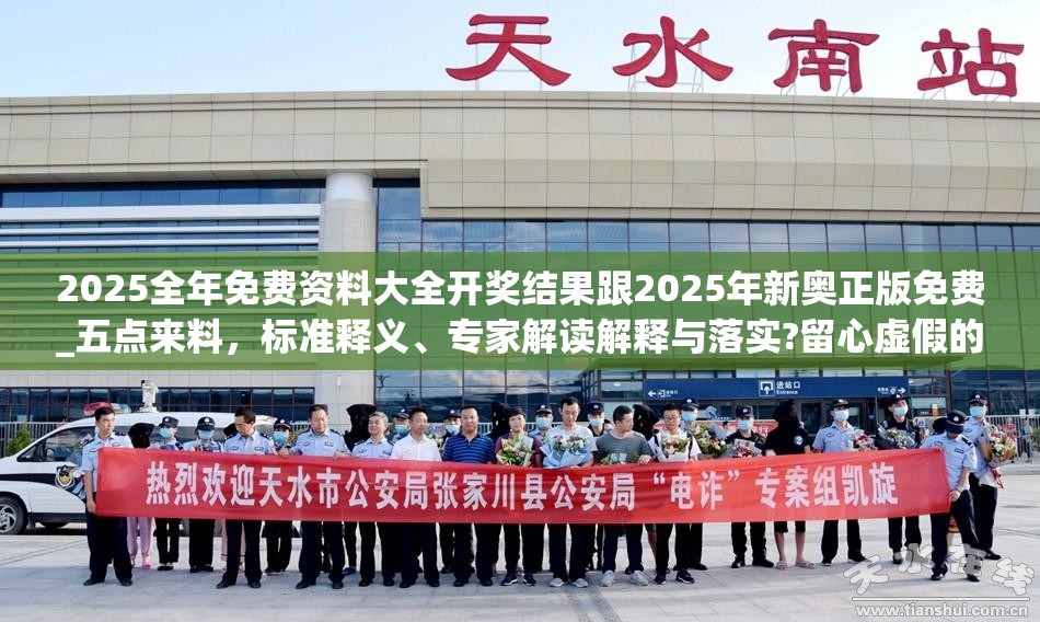 2025全年免費資料大全開獎結果跟2025年新奧正版免費_五點來料，標準釋義、專家解讀解釋與落實?留心虛假的虛架勢