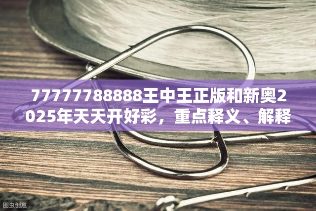 77777788888王中王正版和新奧2025年天天開好彩，重點釋義、解釋與落實,警惕不實的釣魚鉤