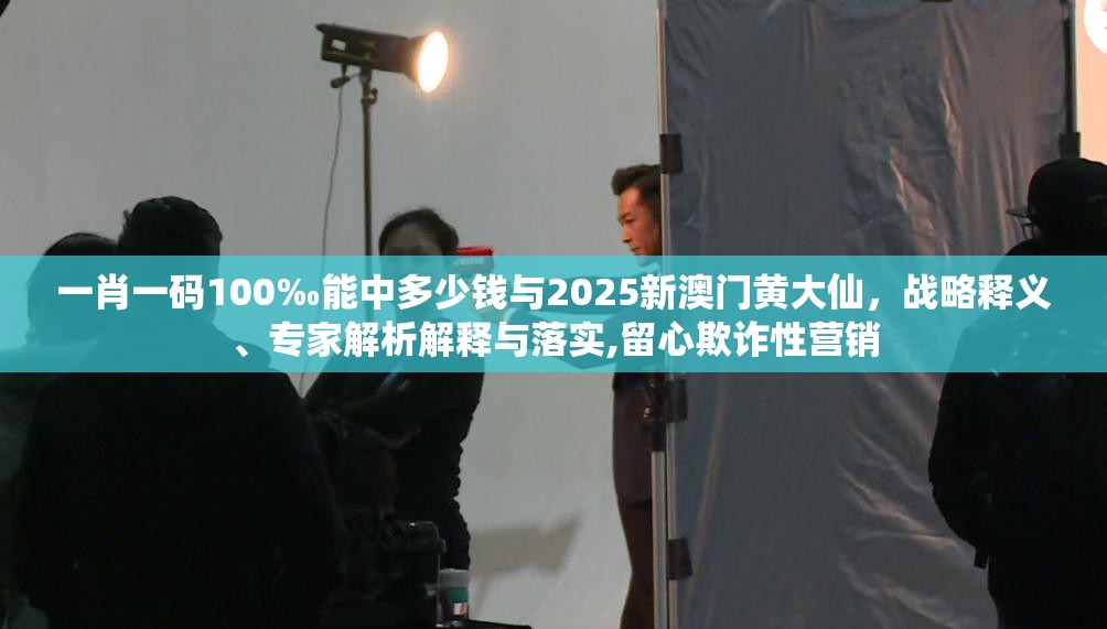 一肖一碼100‰能中多少錢與2025新澳門黃大仙，戰略釋義、專家解析解釋與落實,留心欺詐性營銷