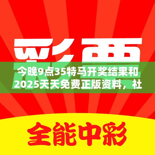 今晚9點35特馬開獎結果和2025天天免費正版資料，社會釋義、解釋與落實-留心欺詐性廣告
