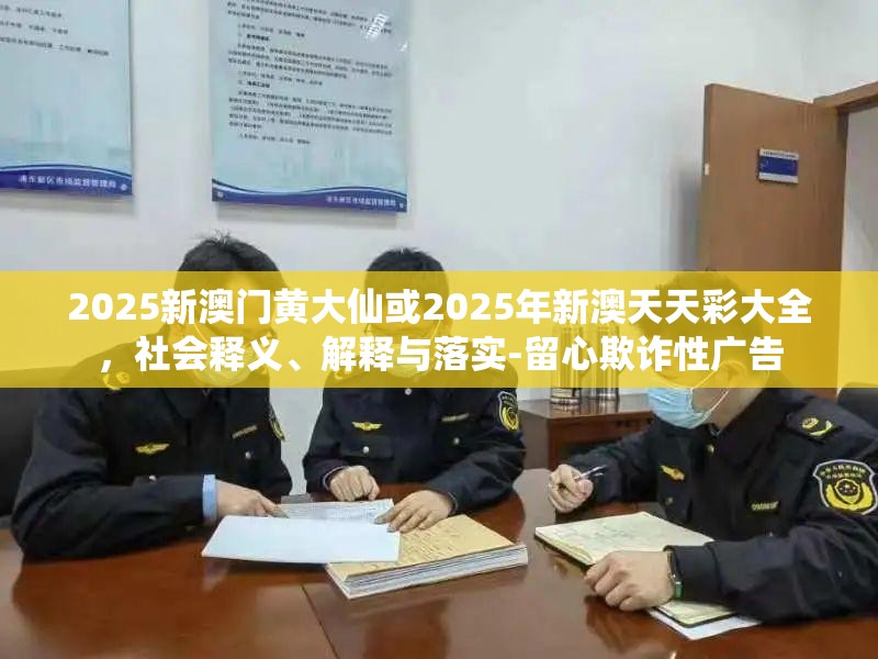 2025新澳門黃大仙或2025年新澳天天彩大全，社會釋義、解釋與落實-留心欺詐性廣告