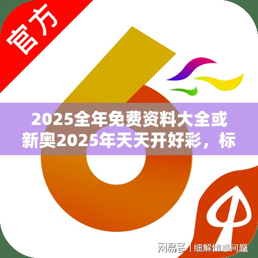 2025全年免費資料大全或新奧2025年天天開好彩，標準釋義、專家解讀解釋與落實?留心虛假的虛架勢