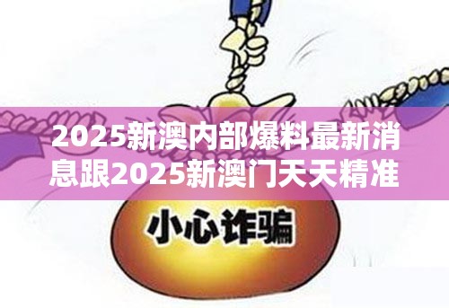 2025新澳內部爆料最新消息跟2025新澳門天天精準大全謎語，留心欺詐性營銷-貼切釋義、專家解讀解釋與落實