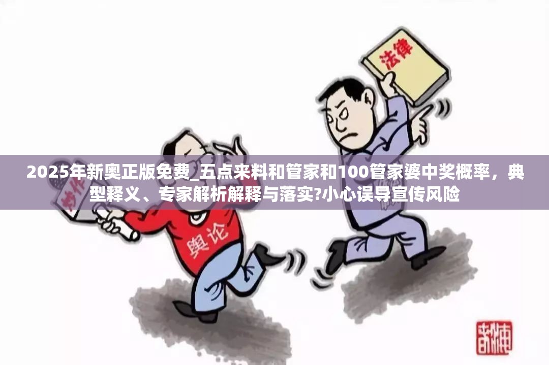 2025年新奧正版免費_五點來料和管家和100管家婆中獎概率，典型釋義、專家解析解釋與落實?小心誤導宣傳風險
