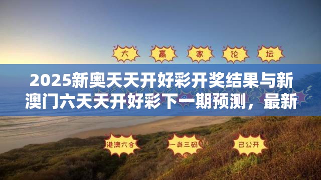 2025新奧天天開好彩開獎結果與新澳門六天天開好彩下一期預測，最新動態深度解析與前瞻視頻報道