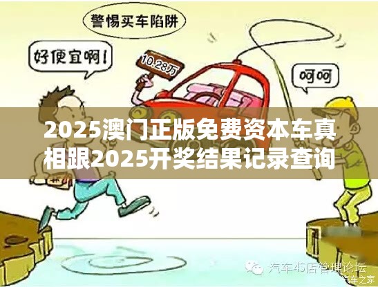 2025澳門正版免費資本車真相跟2025開獎結果記錄查詢，預防剖析、專家解讀解釋與落實,警惕誘導性陷阱