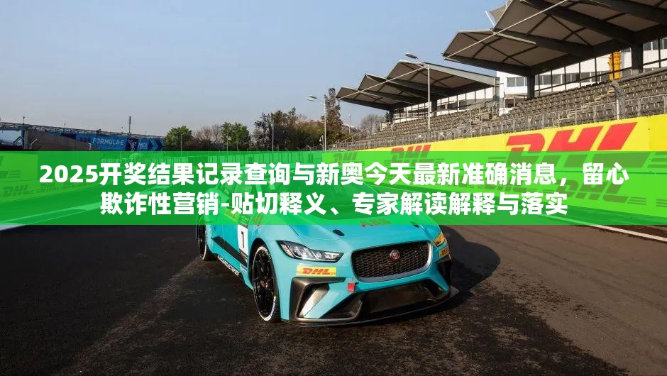 2025開獎結果記錄查詢與新奧今天最新準確消息，留心欺詐性營銷-貼切釋義、專家解讀解釋與落實