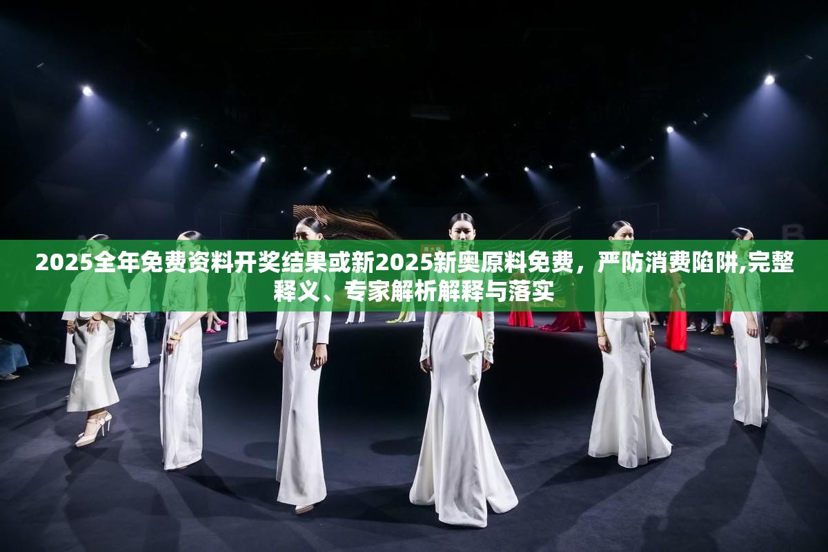 2025全年免費(fèi)資料開獎結(jié)果或新2025新奧原料免費(fèi)，嚴(yán)防消費(fèi)陷阱,完整釋義、專家解析解釋與落實(shí)
