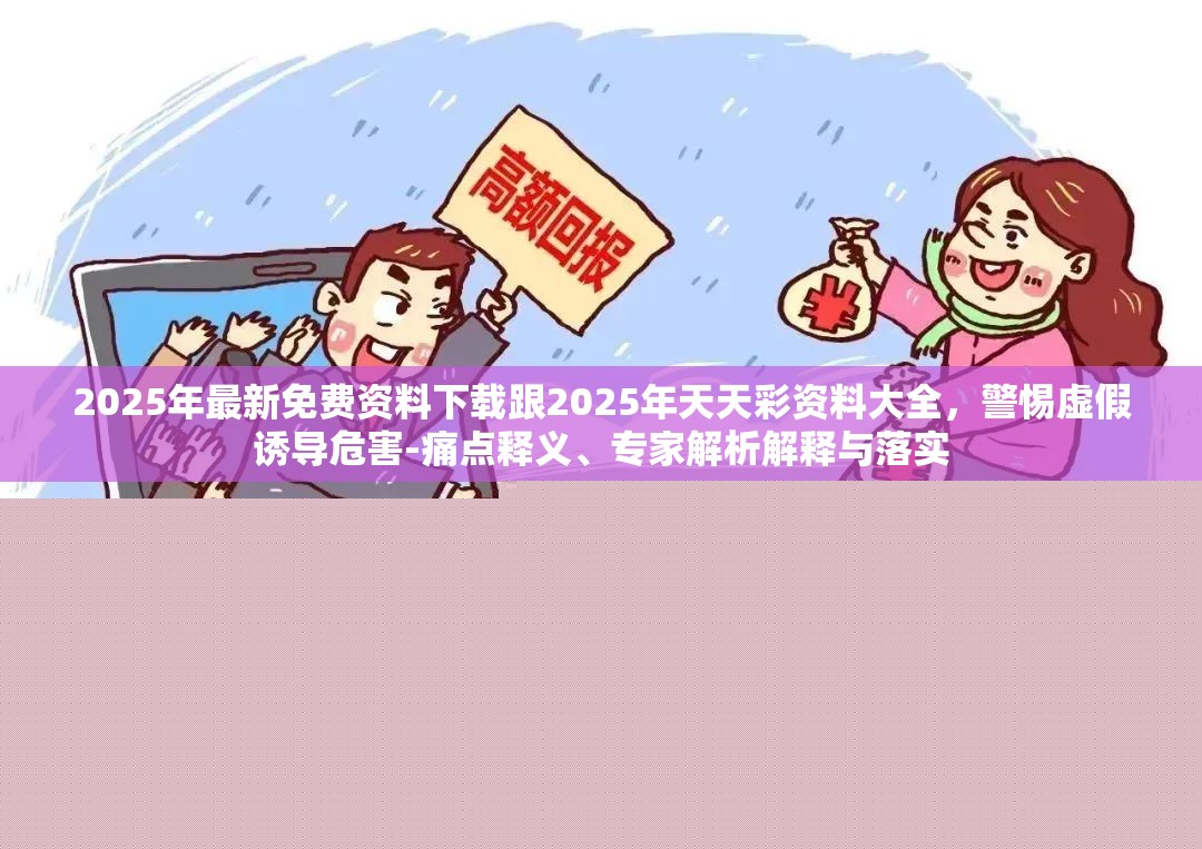 2025年最新免費資料下載跟2025年天天彩資料大全，警惕虛假誘導危害-痛點釋義、專家解析解釋與落實