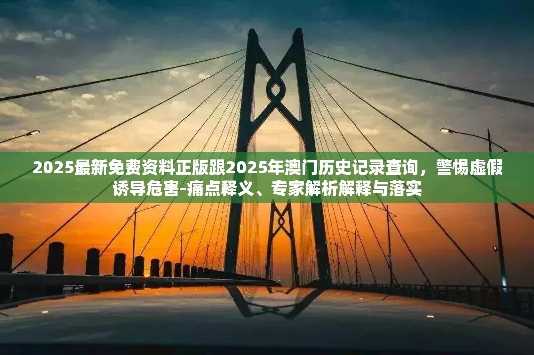 2025最新免費資料正版跟2025年澳門歷史記錄查詢，警惕虛假誘導危害-痛點釋義、專家解析解釋與落實