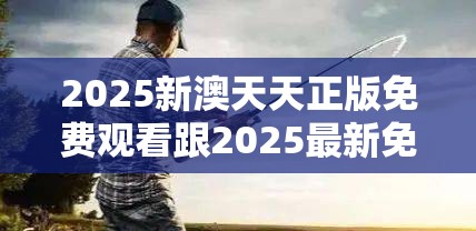2025新澳天天正版免費觀看跟2025最新免費資料正版，重點釋義、解釋與落實,警惕不實的釣魚鉤