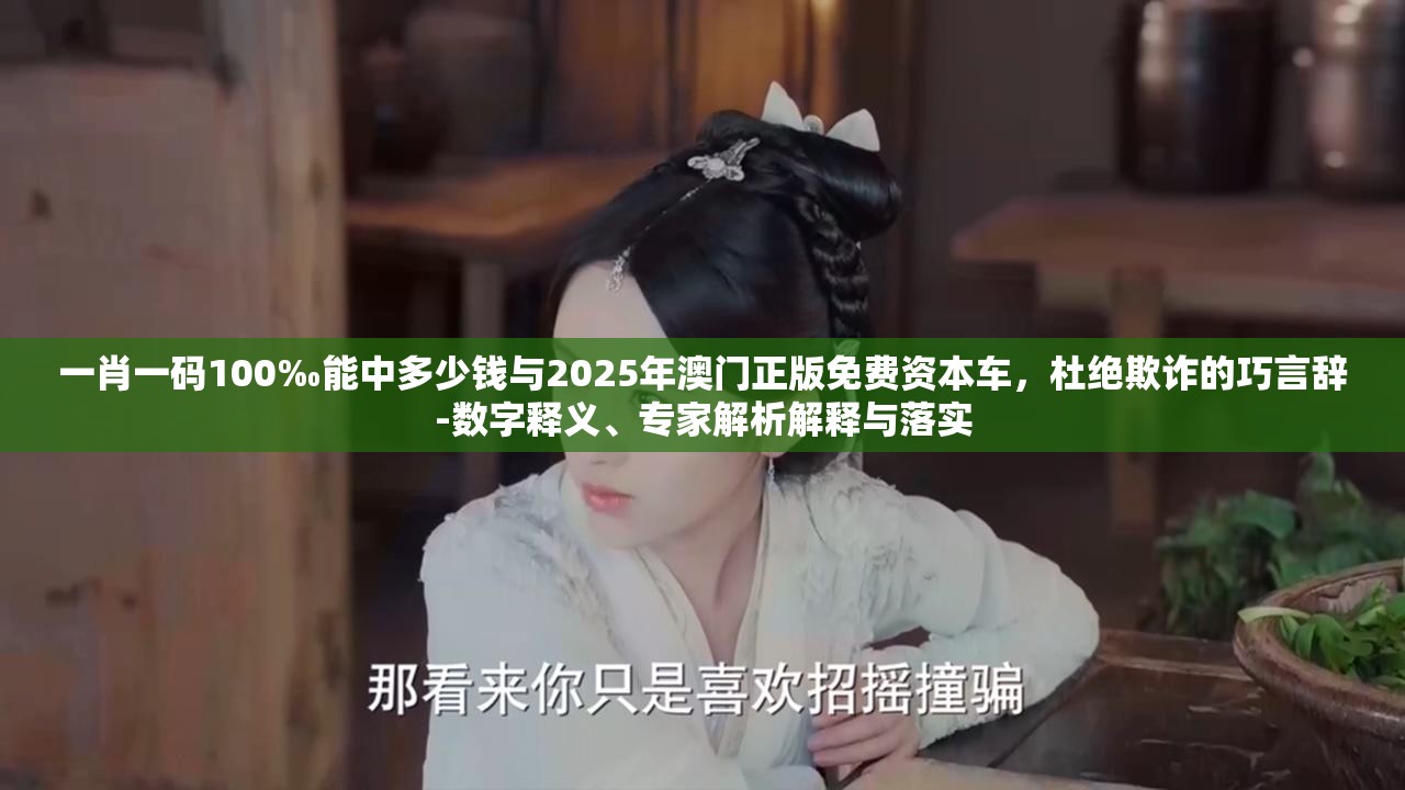 一肖一碼100‰能中多少錢與2025年澳門正版免費資本車，杜絕欺詐的巧言辭-數(shù)字釋義、專家解析解釋與落實