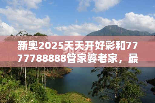新奧2025天天開好彩和7777788888管家婆老家，最新動態深度解析與前瞻視頻報道
