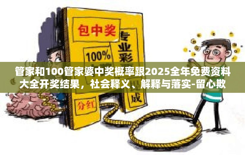 管家和100管家婆中獎(jiǎng)概率跟2025全年免費(fèi)資料大全開獎(jiǎng)結(jié)果，社會(huì)釋義、解釋與落實(shí)-留心欺詐性廣告