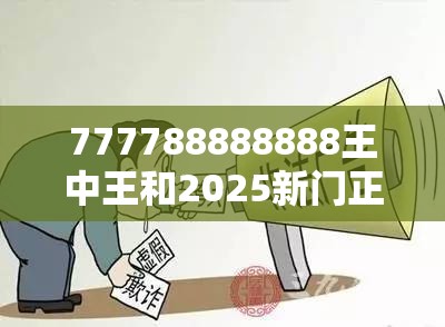 777788888888王中王和2025新門正版免費資本，謹(jǐn)防虛假的障眼法,條理釋義、解釋與落實