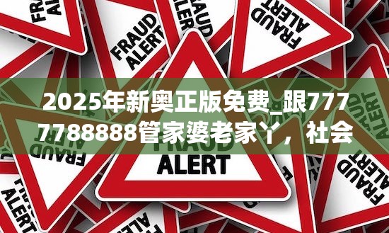 2025年新奧正版免費_跟7777788888管家婆老家丫，社會釋義、解釋與落實-留心欺詐性廣告