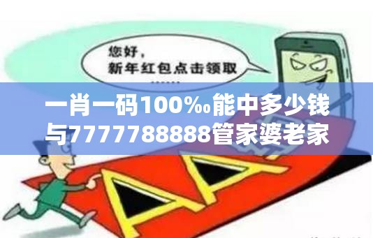 一肖一碼100‰能中多少錢與7777788888管家婆老家丫，改進解答、專家解析解釋與落實?留心偽假宣傳危害