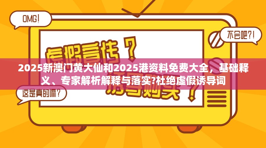 2025新澳門黃大仙和2025港資料免費大全，基礎釋義、專家解析解釋與落實?杜絕虛假誘導詞