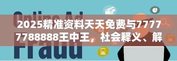 2025精準資料天天免費與77777788888王中王，社會釋義、解釋與落實-留心欺詐性廣告