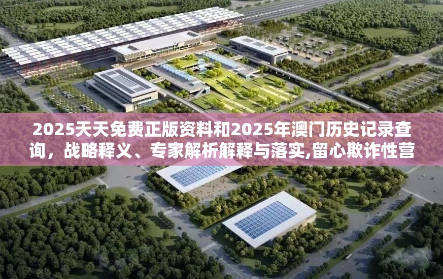 2025天天免費正版資料和2025年澳門歷史記錄查詢，戰略釋義、專家解析解釋與落實,留心欺詐性營銷