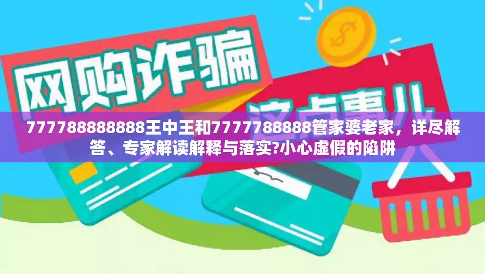 777788888888王中王和7777788888管家婆老家，詳盡解答、專家解讀解釋與落實?小心虛假的陷阱