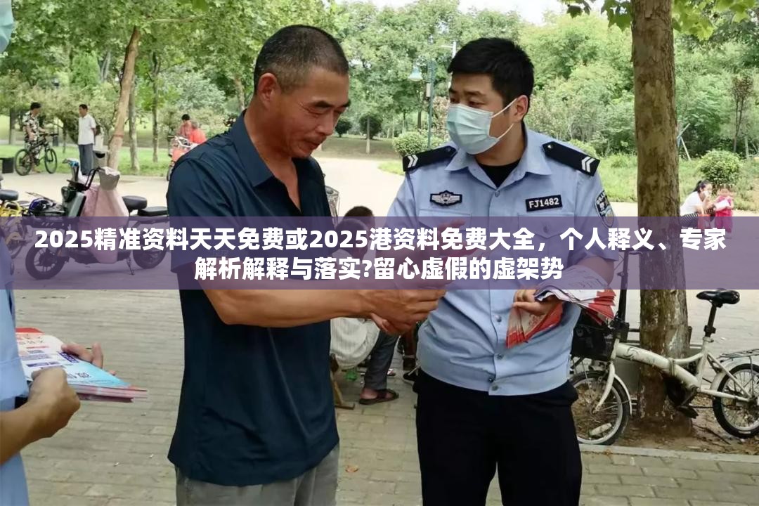 2025精準(zhǔn)資料天天免費(fèi)或2025港資料免費(fèi)大全，個(gè)人釋義、專家解析解釋與落實(shí)?留心虛假的虛架勢(shì)
