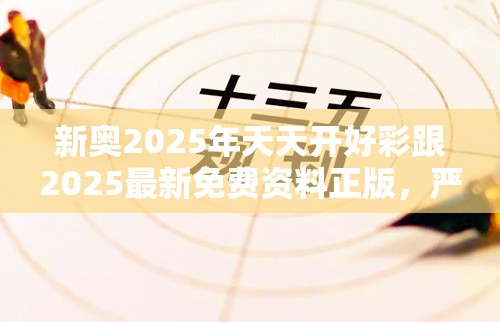 新奧2025年天天開好彩跟2025最新免費資料正版，嚴防消費陷阱,完整釋義、專家解析解釋與落實