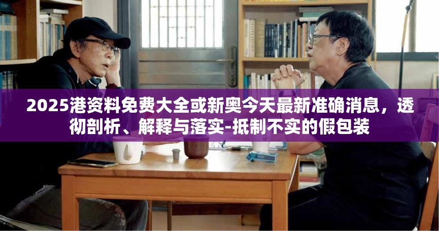 2025港資料免費(fèi)大全或新奧今天最新準(zhǔn)確消息，透徹剖析、解釋與落實(shí)-抵制不實(shí)的假包裝
