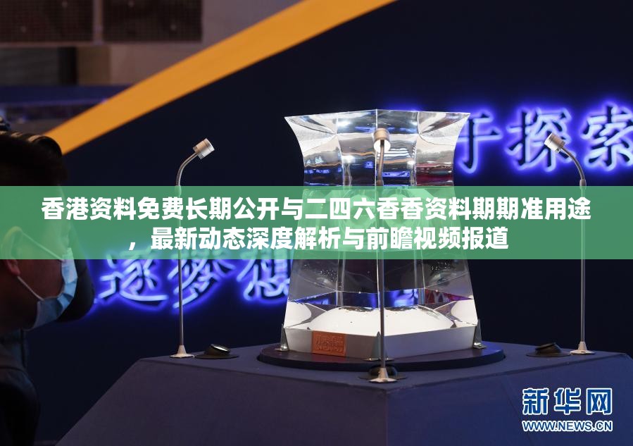 香港資料免費長期公開與二四六香香資料期期準用途，最新動態深度解析與前瞻視頻報道